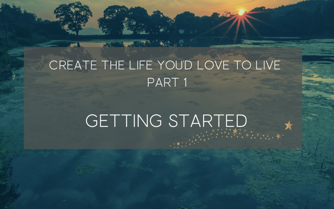 Create a life you’d love to live- How to get started